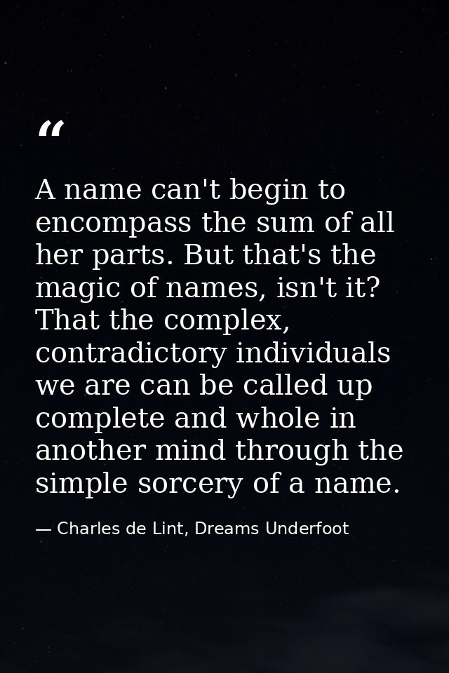 A name can't begin to encompass the sum of all her parts. But that's the magic of names, isn't it? That the complex, con — Charles de Lint, Dreams Underfoot