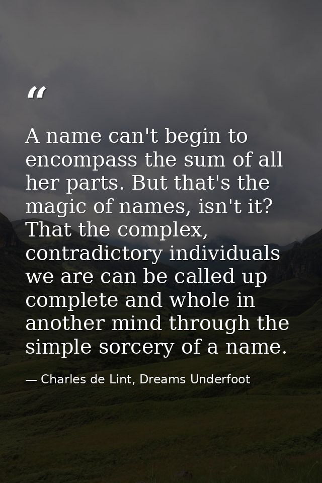 A name can't begin to encompass the sum of all her parts. But that's the magic of names, isn't it? That the complex, con — Charles de Lint, Dreams Underfoot