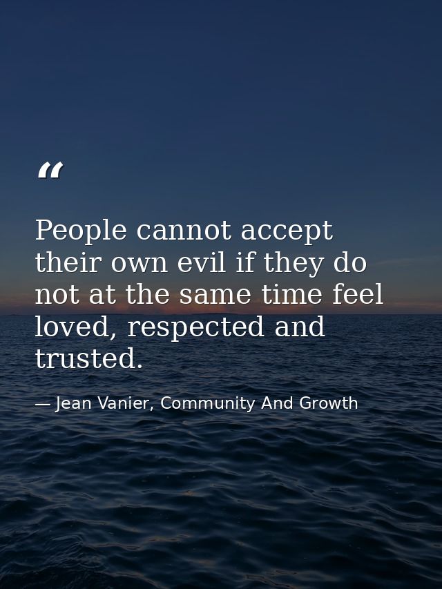 People cannot accept their own evil if they do not at the same time feel loved, respected and trusted. — Jean Vanier, Community And Growth
