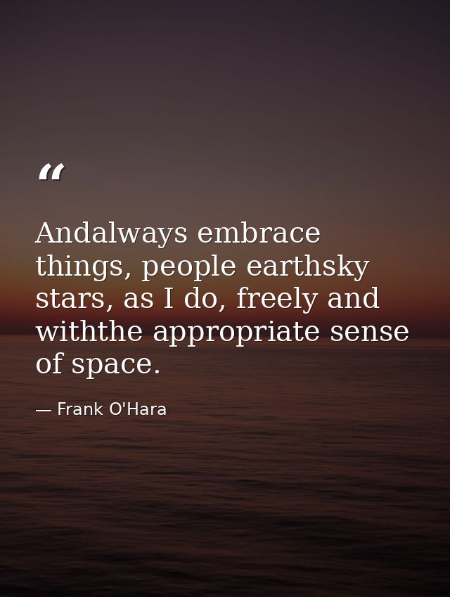 Andalways embrace things, people earthsky stars, as I do, freely and withthe appropriate sense of space. — Frank O'Hara