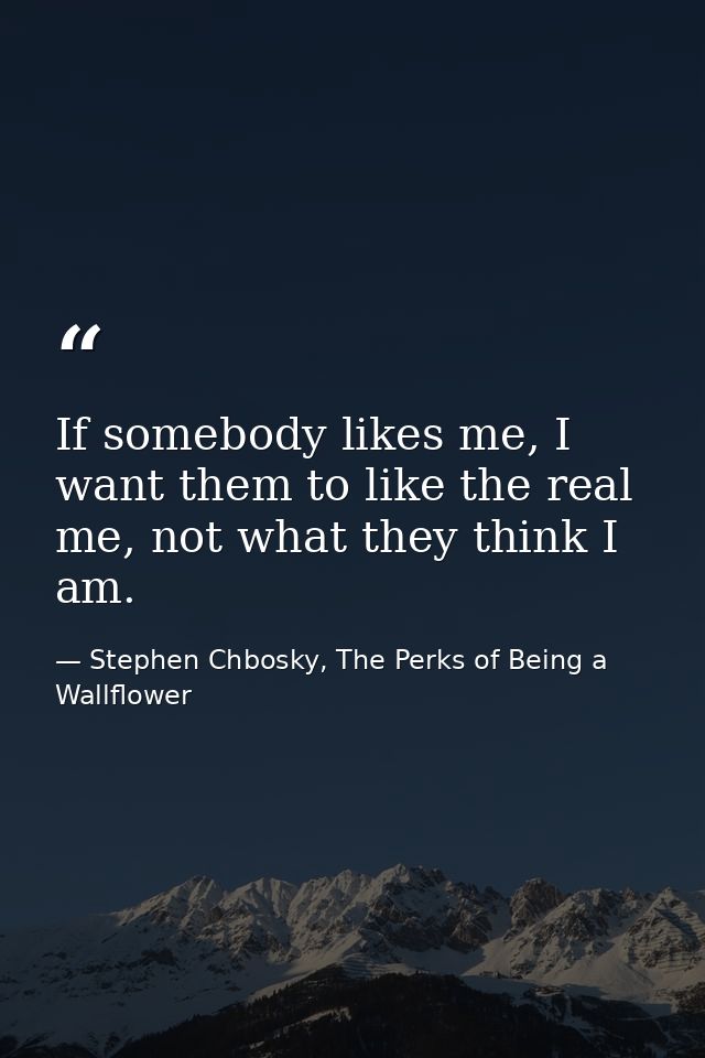 If somebody likes me, I want them to like the real me, not what they think I am. — Stephen Chbosky, The Perks of Being a Wallflower