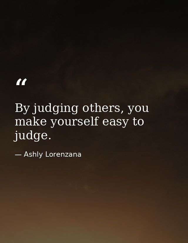 By judging others, you make yourself easy to judge. — Ashly Lorenzana