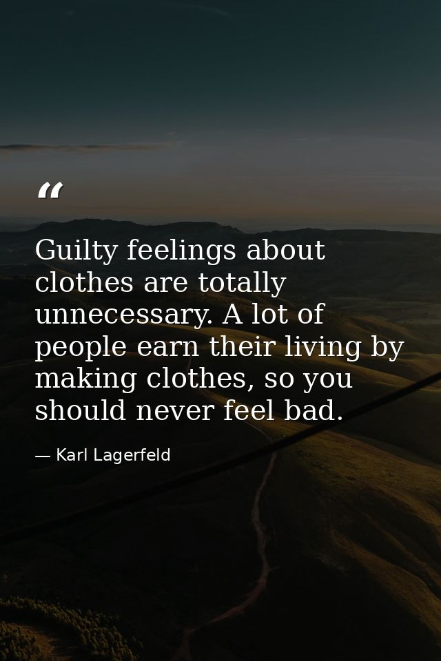 Guilty feelings about clothes are totally unnecessary. A lot of people earn their living by making clothes, so you shoul — Karl Lagerfeld