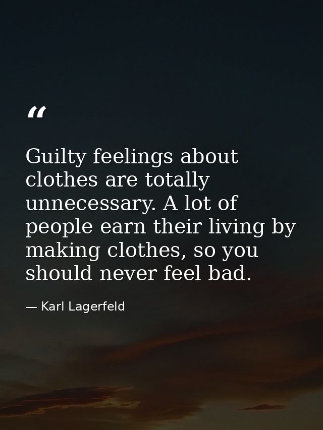 Guilty feelings about clothes are totally unnecessary. A lot of people earn their living by making clothes, so you shoul — Karl Lagerfeld