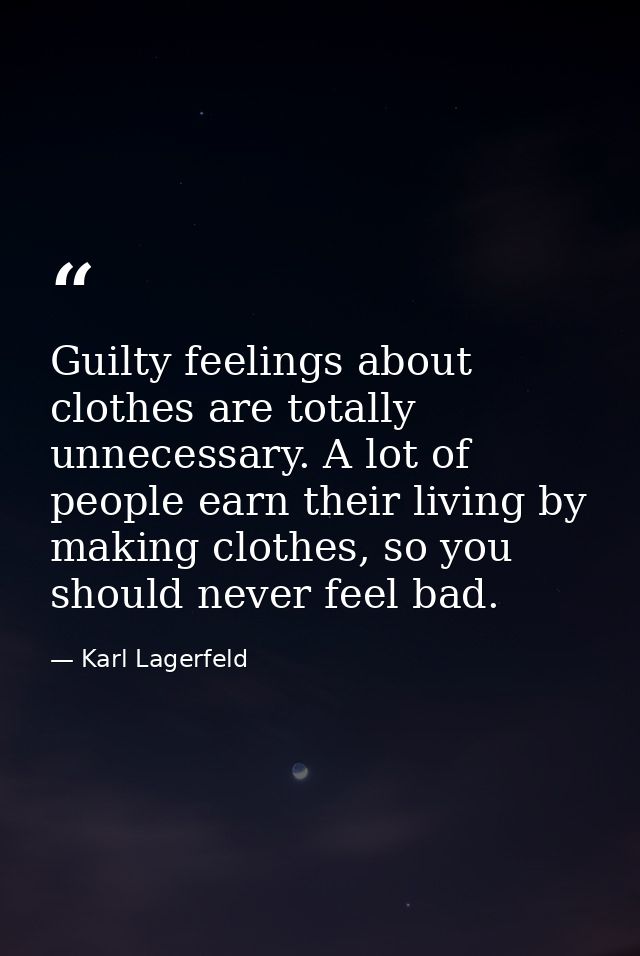 Guilty feelings about clothes are totally unnecessary. A lot of people earn their living by making clothes, so you shoul — Karl Lagerfeld