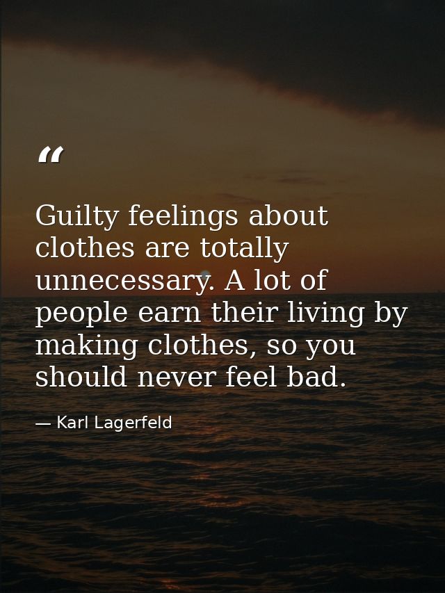 Guilty feelings about clothes are totally unnecessary. A lot of people earn their living by making clothes, so you shoul — Karl Lagerfeld