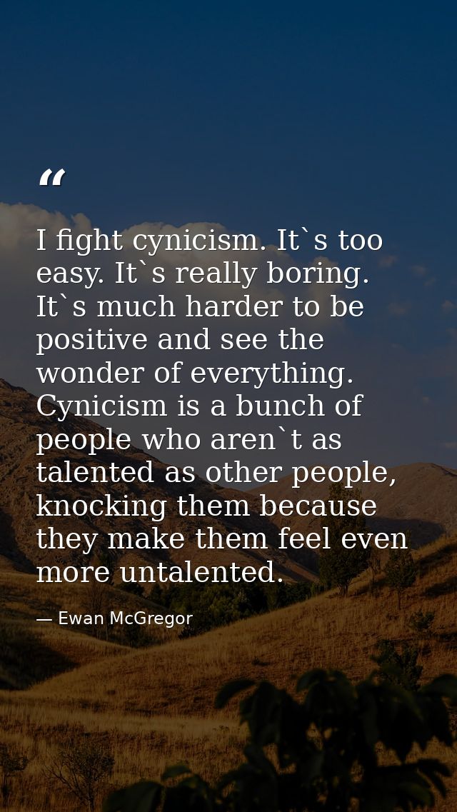 I fight cynicism. It`s too easy. It`s really boring. It`s much harder to be positive and see the wonder of everything. C — Ewan McGregor