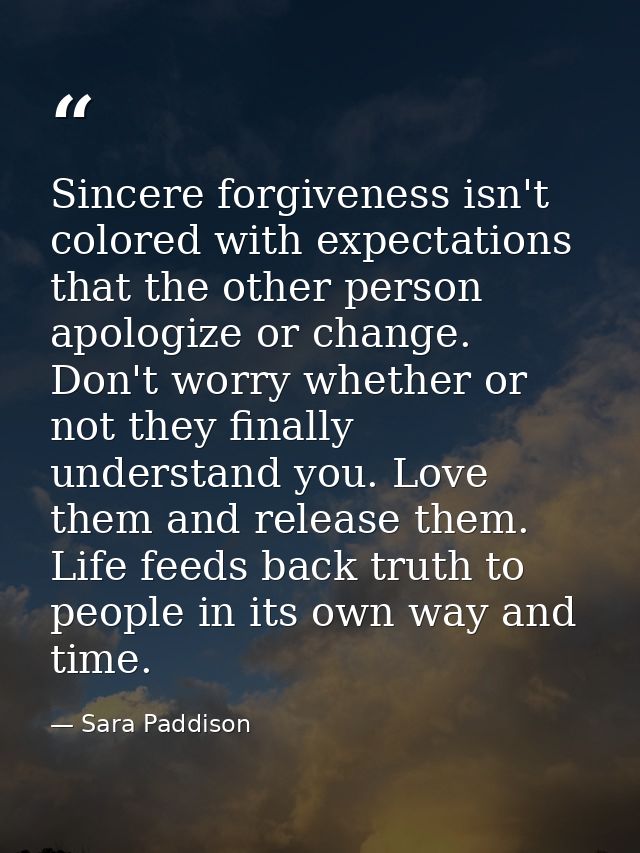 Sincere forgiveness isn't colored with expectations that the other person apologize or change. Don't worry whether or no — Sara Paddison