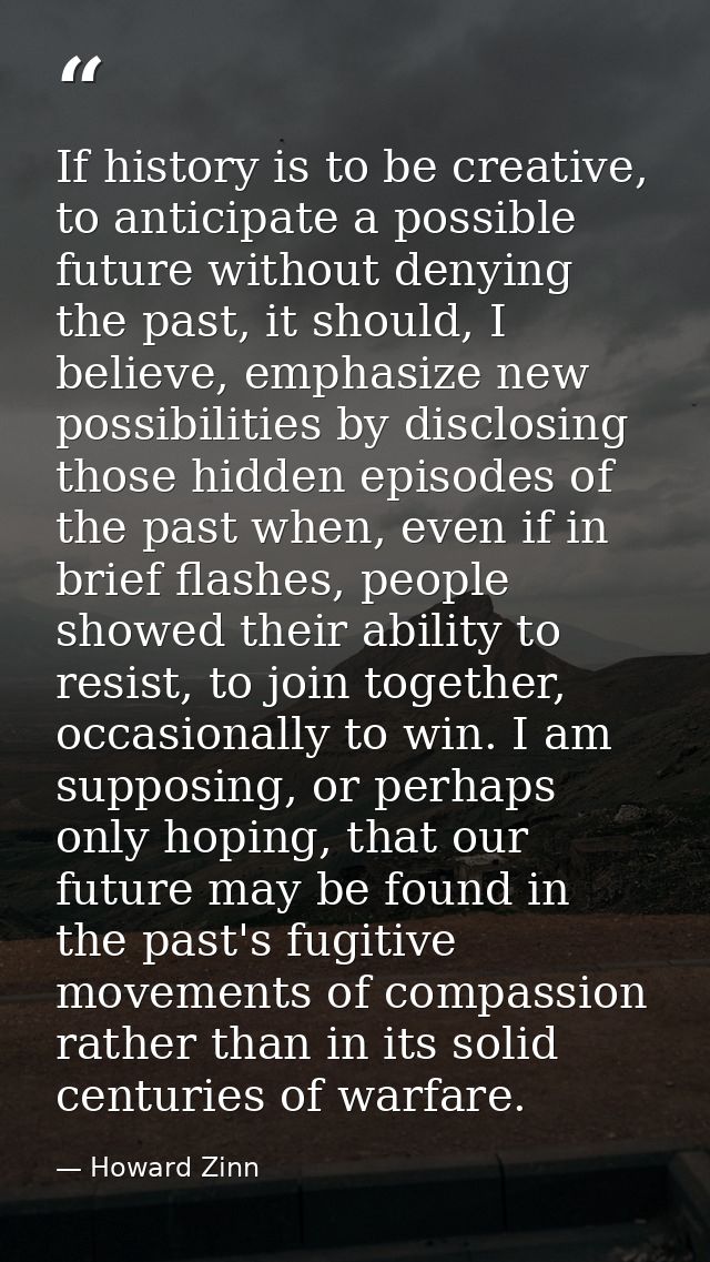 If history is to be creative, to anticipate a possible future without denying the past, it should, I believe, emphasize  — Howard Zinn