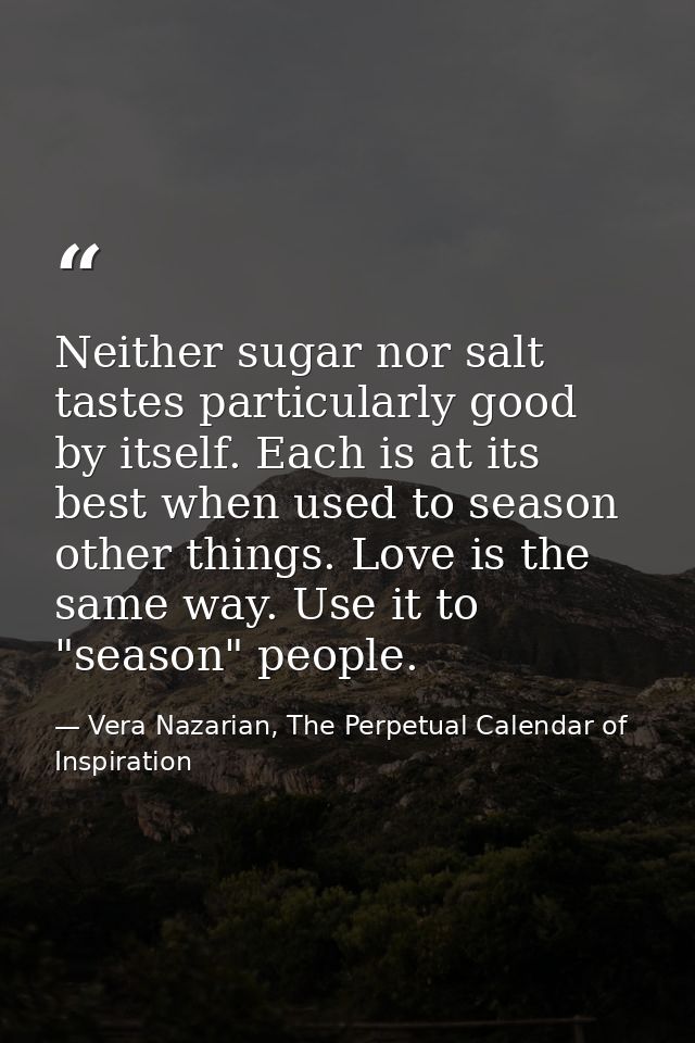 Neither sugar nor salt tastes particularly good by itself. Each is at its best when used to season other things. Love is — Vera Nazarian, The Perpetual Calendar of Inspiration
