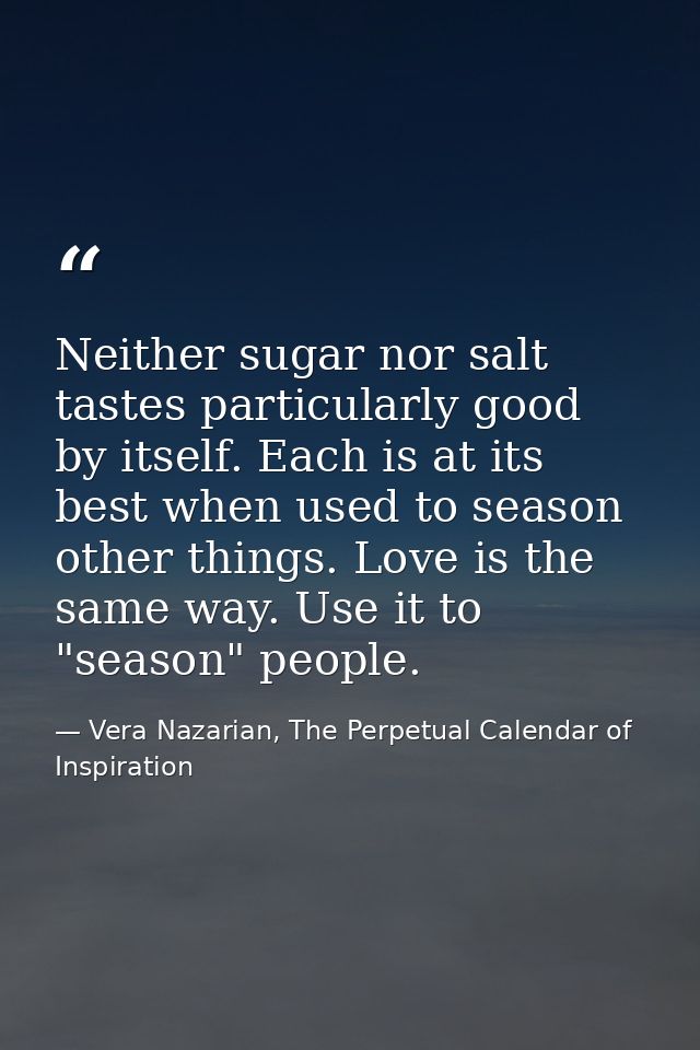 Neither sugar nor salt tastes particularly good by itself. Each is at its best when used to season other things. Love is — Vera Nazarian, The Perpetual Calendar of Inspiration