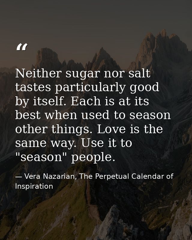 Neither sugar nor salt tastes particularly good by itself. Each is at its best when used to season other things. Love is — Vera Nazarian, The Perpetual Calendar of Inspiration