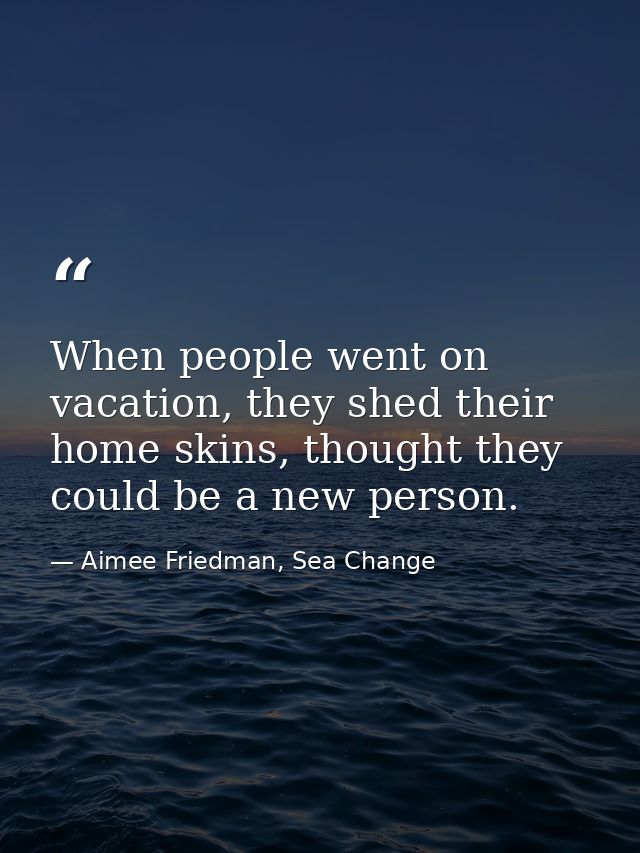 When people went on vacation, they shed their home skins, thought they could be a new person. — Aimee Friedman, Sea Change