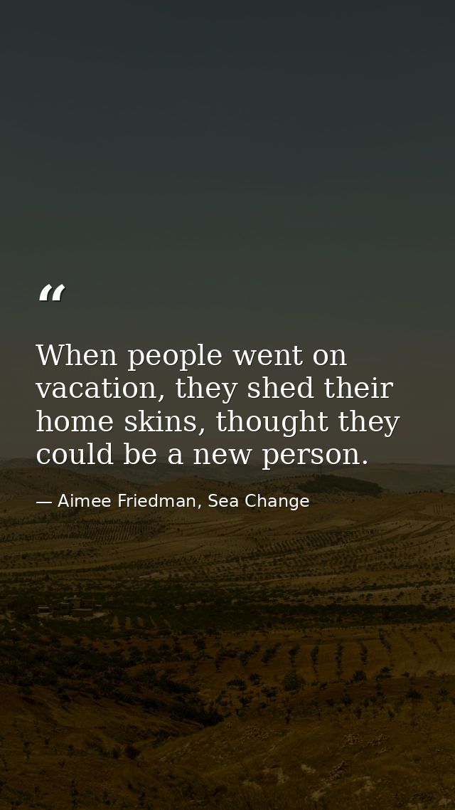 When people went on vacation, they shed their home skins, thought they could be a new person. — Aimee Friedman, Sea Change