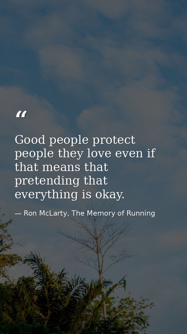 Good people protect people they love even if that means that pretending that everything is okay. — Ron McLarty, The Memory of Running
