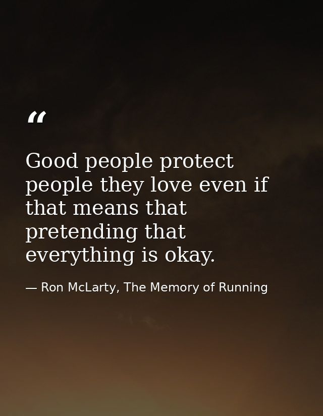 Good people protect people they love even if that means that pretending that everything is okay. — Ron McLarty, The Memory of Running