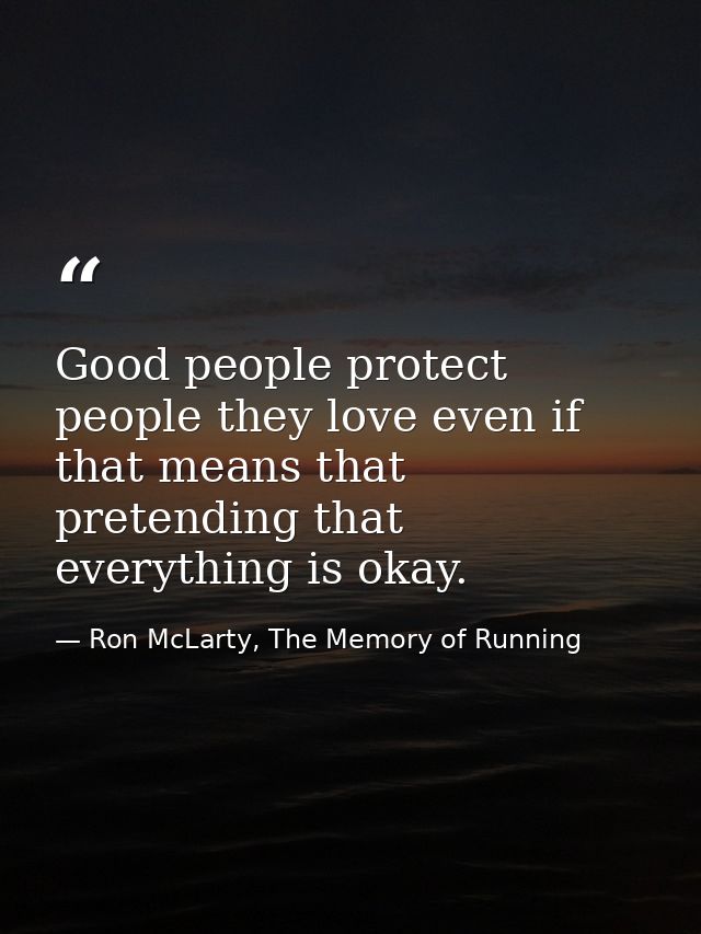 Good people protect people they love even if that means that pretending that everything is okay. — Ron McLarty, The Memory of Running