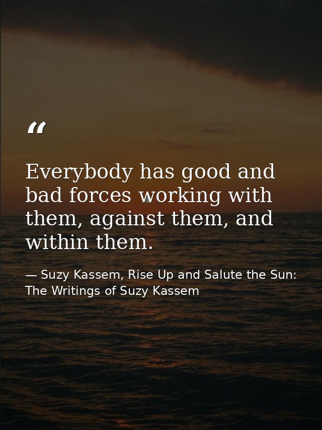 Everybody has good and bad forces working with them, against them, and within them. — Suzy Kassem, Rise Up and Salute the Sun: The Writings of Suzy Kassem