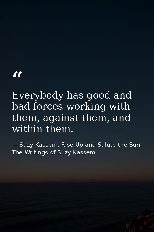Everybody has good and bad forces working with them, against them, and within them. — Suzy Kassem, Rise Up and Salute the Sun: The Writings of Suzy Kassem