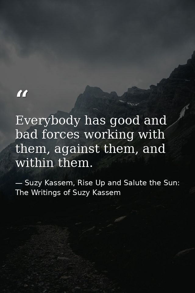 Everybody has good and bad forces working with them, against them, and within them. — Suzy Kassem, Rise Up and Salute the Sun: The Writings of Suzy Kassem
