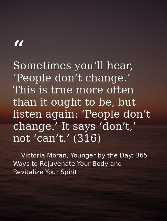 Sometimes you’ll hear, ‘People don’t change.’ This is true more often than it ought to be, but listen again: ‘People don — Victoria Moran, Younger by the Day: 365 Ways to Rejuvenate Your Body and Revitalize Your Spirit