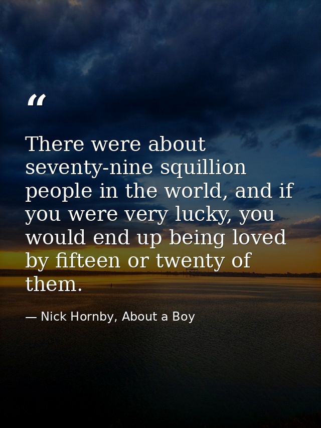 There were about seventy-nine squillion people in the world, and if you were very lucky, you would end up being loved by — Nick Hornby, About a Boy