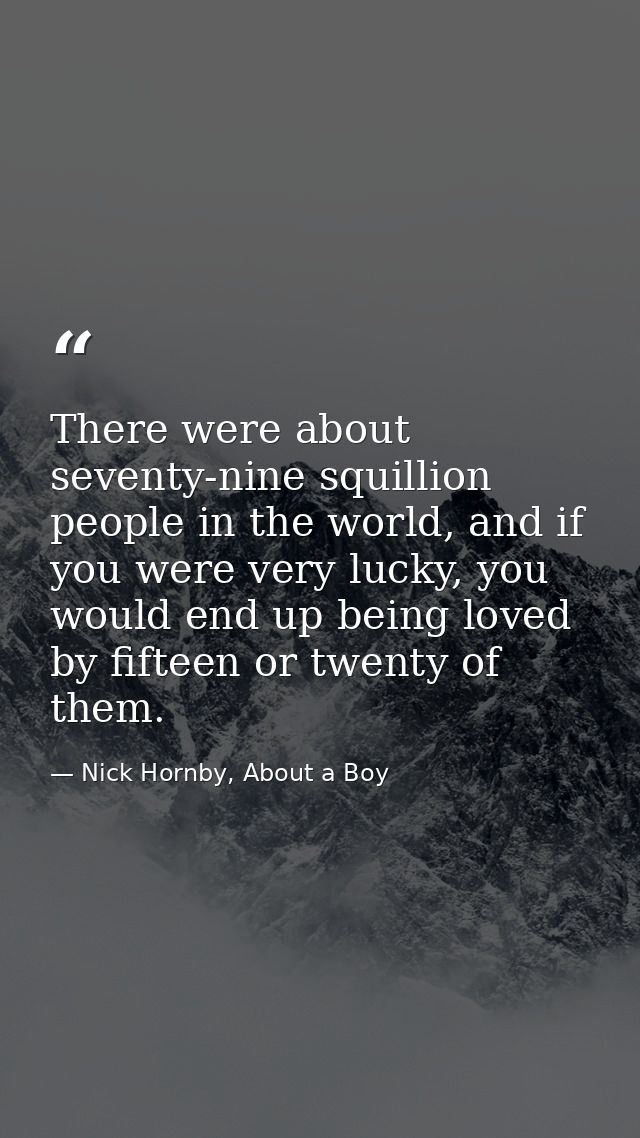There were about seventy-nine squillion people in the world, and if you were very lucky, you would end up being loved by — Nick Hornby, About a Boy