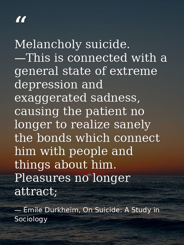 Melancholy suicide. —This is connected with a general state of extreme depression and exaggerated sadness, causing the p — Émile Durkheim, On Suicide: A Study in Sociology