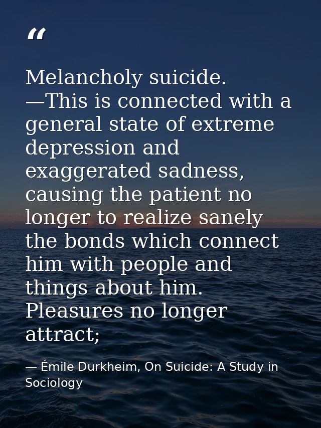 Melancholy suicide. —This is connected with a general state of extreme depression and exaggerated sadness, causing the p — Émile Durkheim, On Suicide: A Study in Sociology