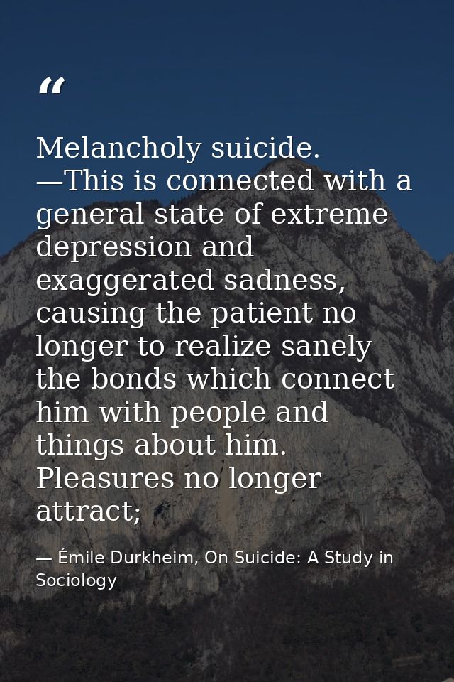 Melancholy suicide. —This is connected with a general state of extreme depression and exaggerated sadness, causing the p — Émile Durkheim, On Suicide: A Study in Sociology