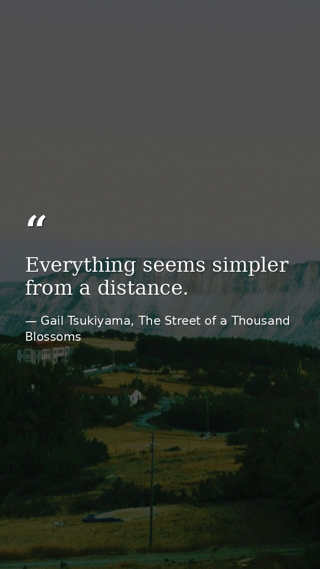 Everything seems simpler from a distance. — Gail Tsukiyama, The Street of a Thousand Blossoms