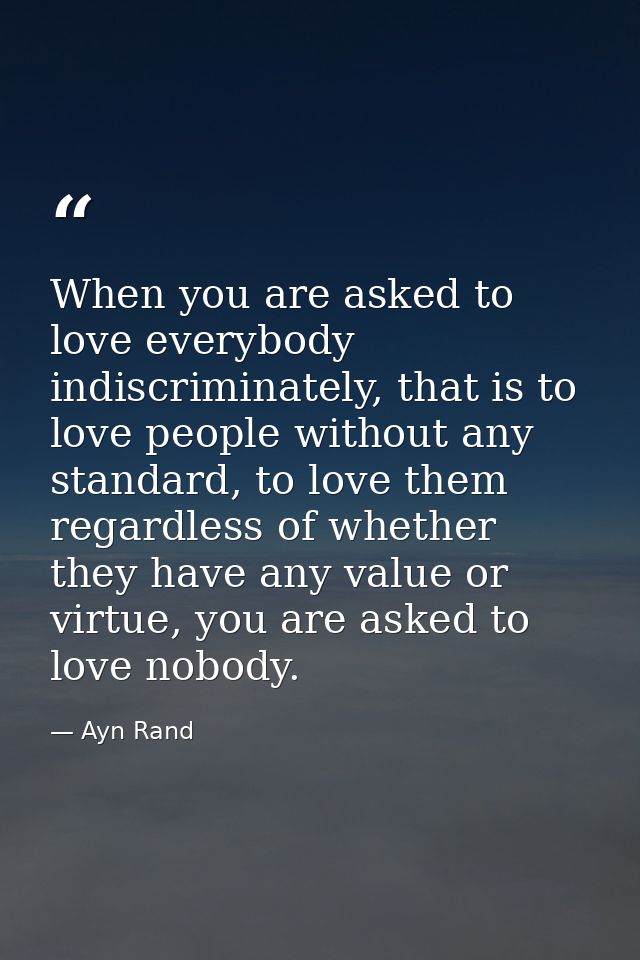 When you are asked to love everybody indiscriminately, that is to love people without any standard, to love them regardl — Ayn Rand