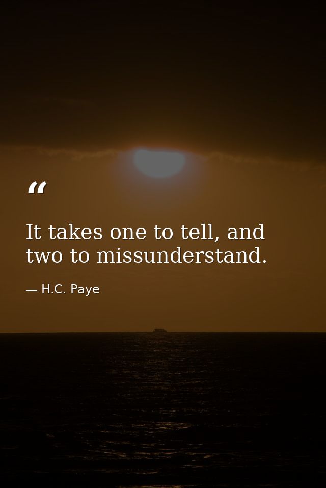 It takes one to tell, and two to missunderstand. — H.C. Paye
