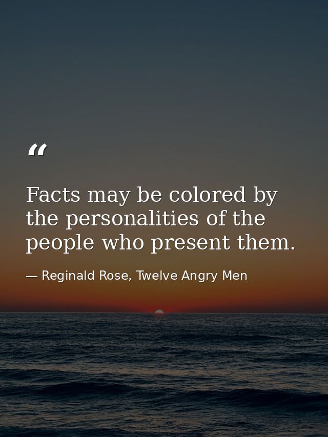 Facts may be colored by the personalities of the people who present them. — Reginald Rose, Twelve Angry Men