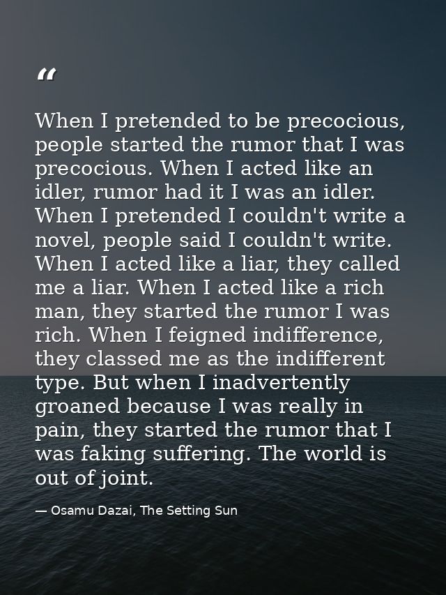 When I pretended to be precocious, people started the rumor that I was precocious. When I acted like an idler, rumor had — Osamu Dazai, The Setting Sun