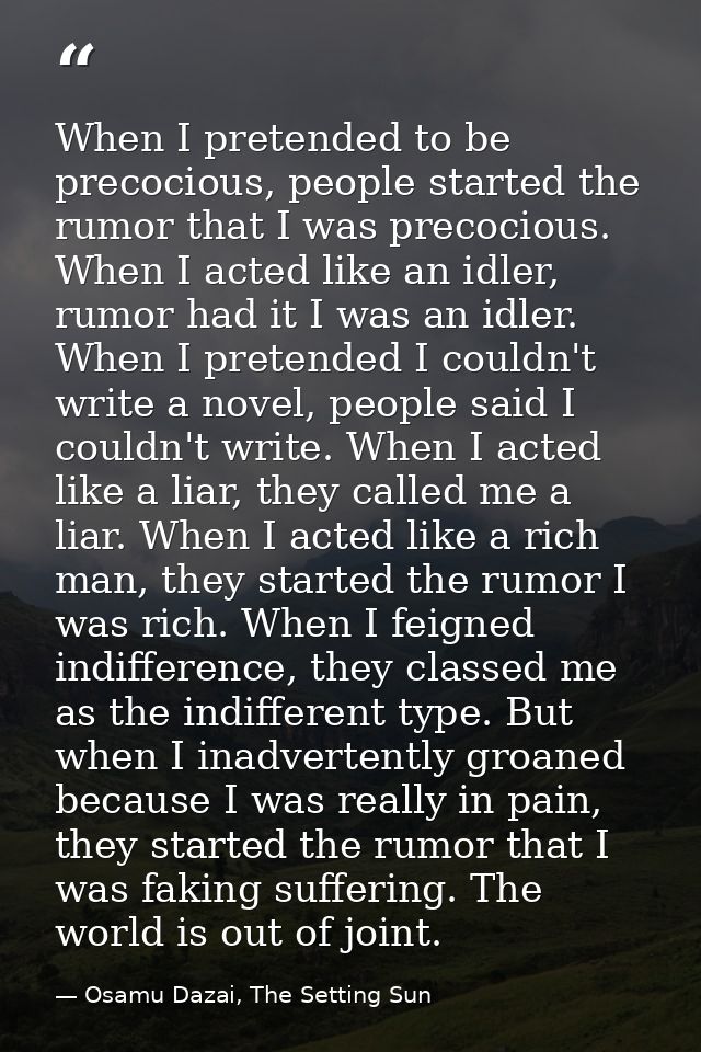 When I pretended to be precocious, people started the rumor that I was precocious. When I acted like an idler, rumor had — Osamu Dazai, The Setting Sun