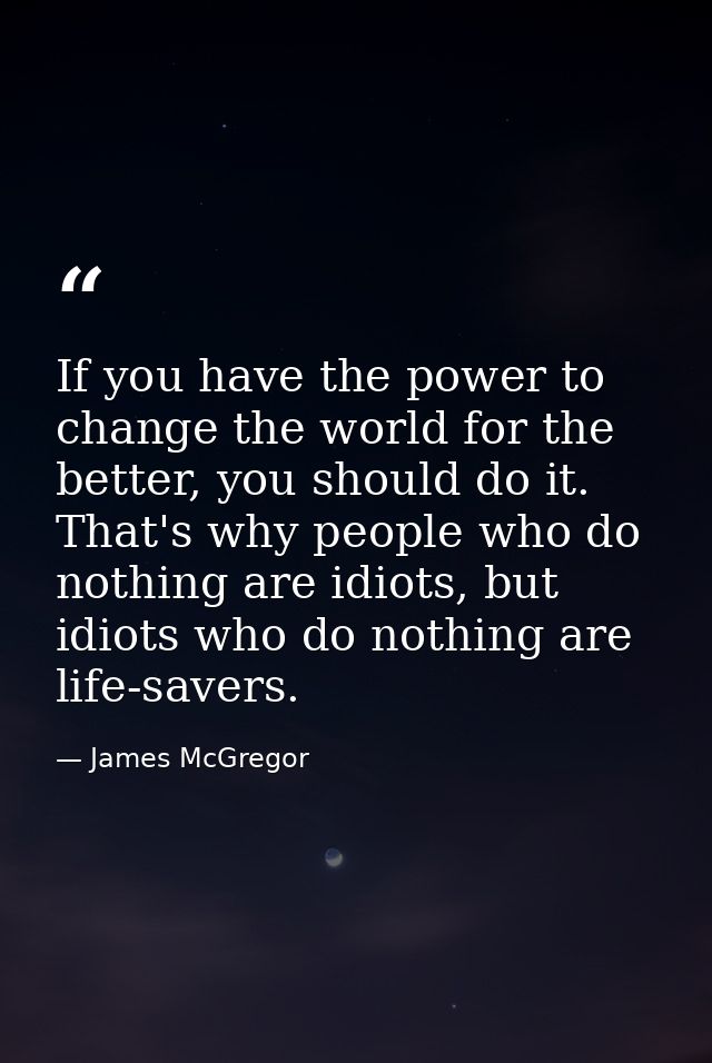 If you have the power to change the world for the better, you should do it. That's why people who do nothing are idiots, — James McGregor