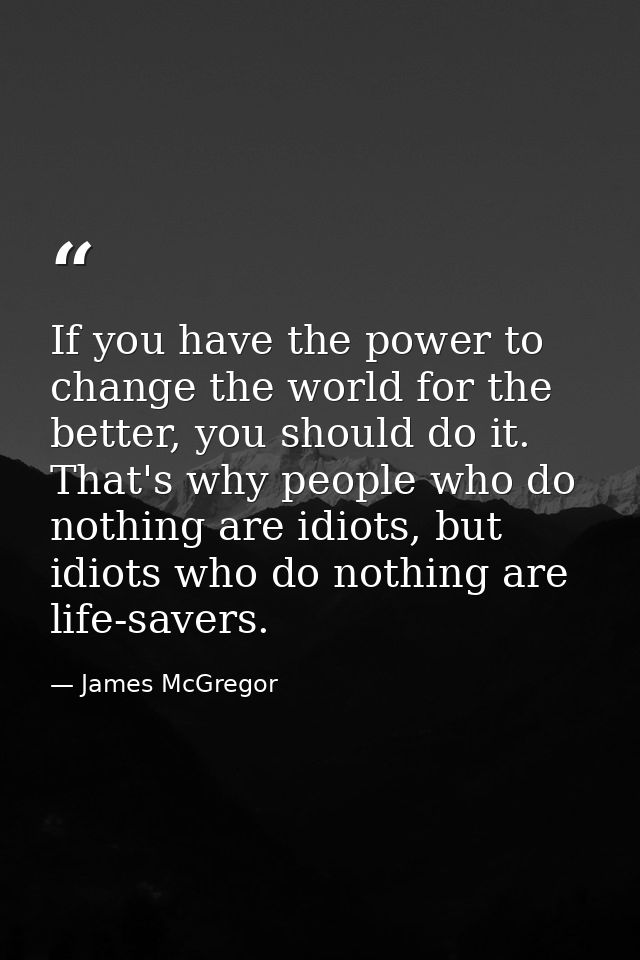 If you have the power to change the world for the better, you should do it. That's why people who do nothing are idiots, — James McGregor
