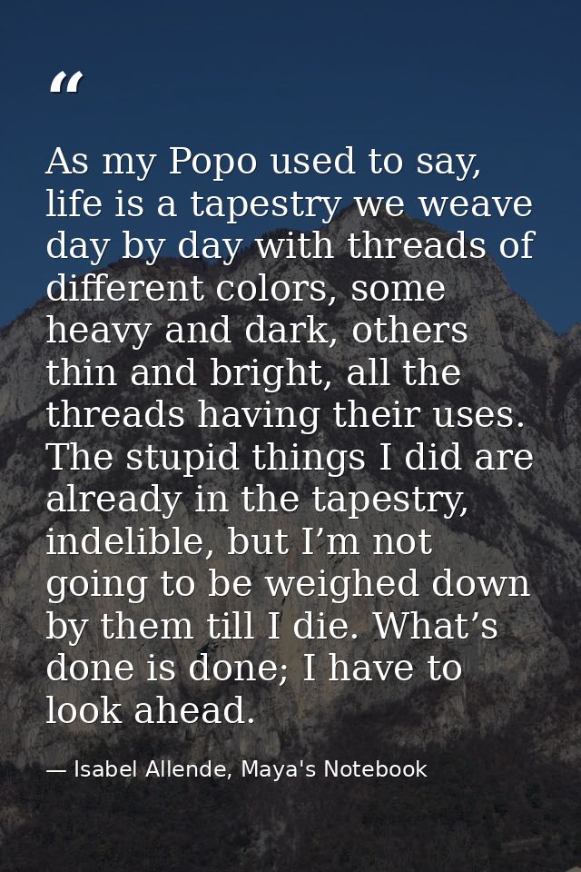 As my Popo used to say, life is a tapestry we weave day by day with threads of different colors, some heavy and dark, ot — Isabel Allende, Maya's Notebook