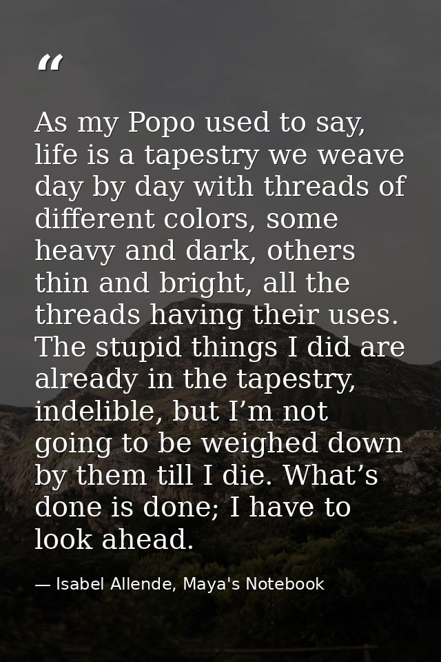 As my Popo used to say, life is a tapestry we weave day by day with threads of different colors, some heavy and dark, ot — Isabel Allende, Maya's Notebook
