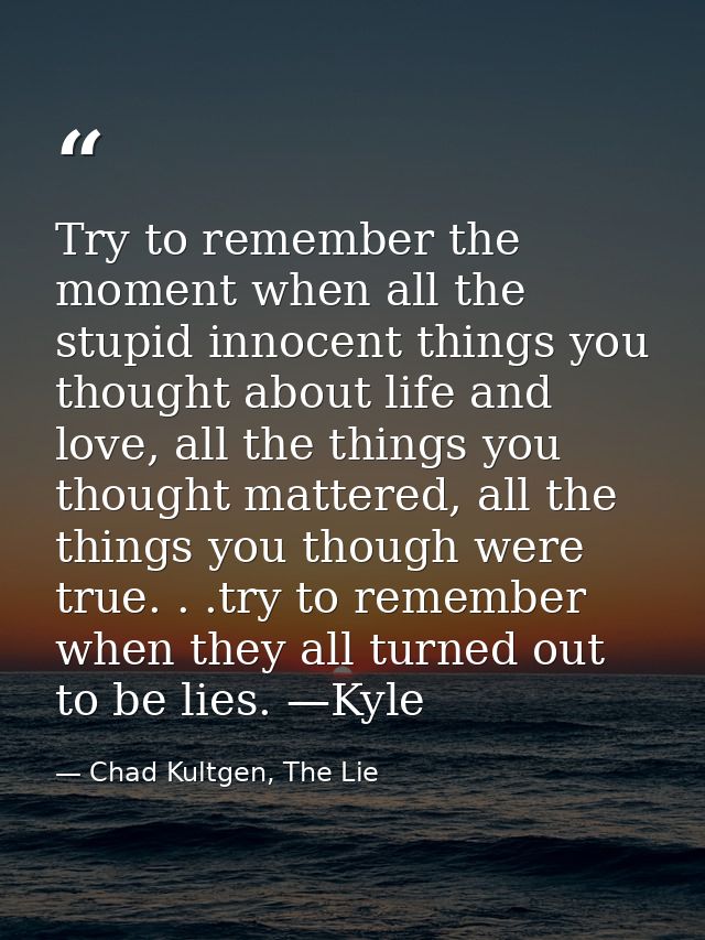 Try to remember the moment when all the stupid innocent things you thought about life and love, all the things you thoug — Chad Kultgen, The Lie