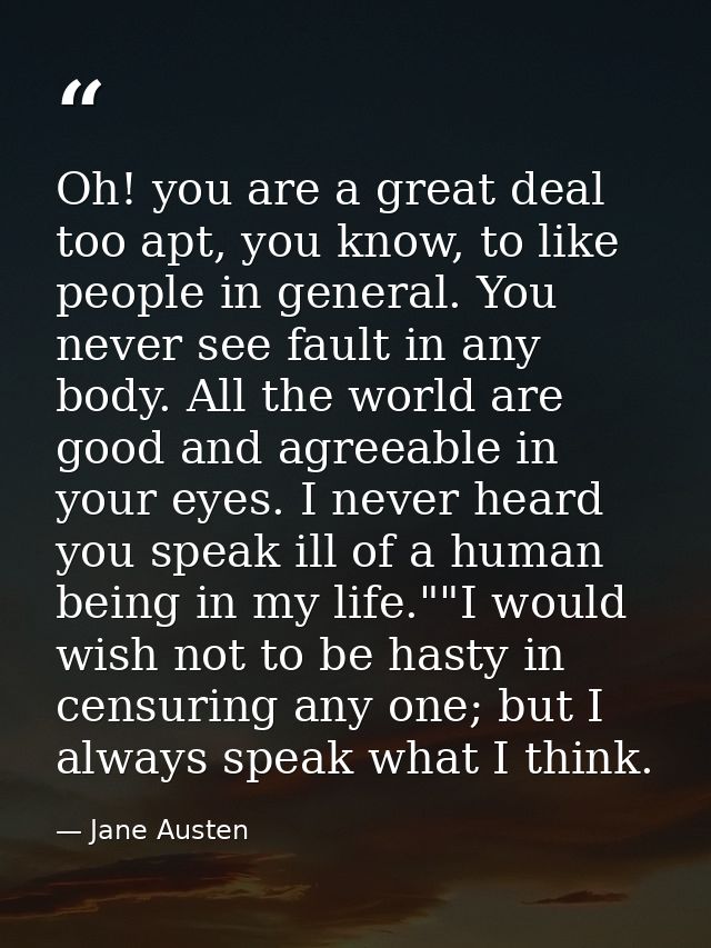 Oh! you are a great deal too apt, you know, to like people in general. You never see fault in any body. All the world ar — Jane Austen