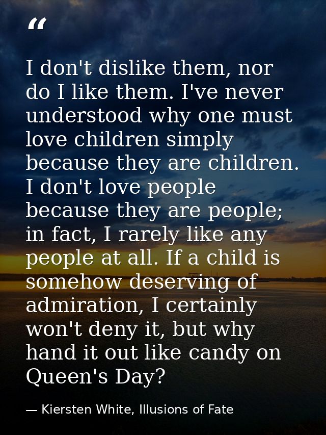 I don't dislike them, nor do I like them. I've never understood why one must love children simply because they are child — Kiersten White, Illusions of Fate