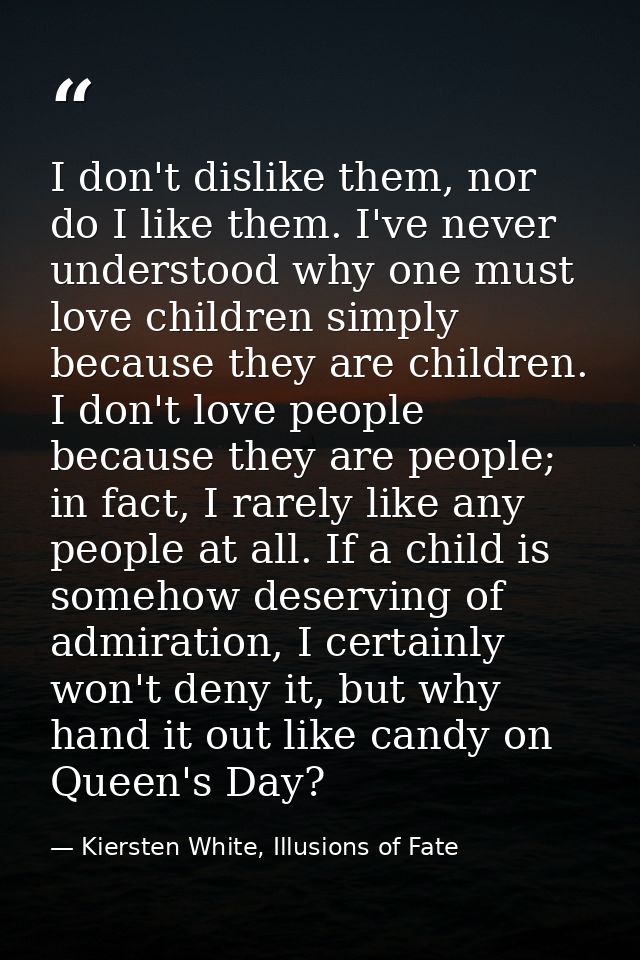 I don't dislike them, nor do I like them. I've never understood why one must love children simply because they are child — Kiersten White, Illusions of Fate