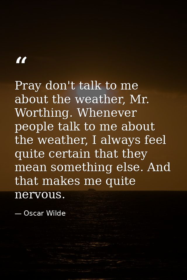 Pray don't talk to me about the weather, Mr. Worthing. Whenever people talk to me about the weather, I always feel quite — Oscar Wilde