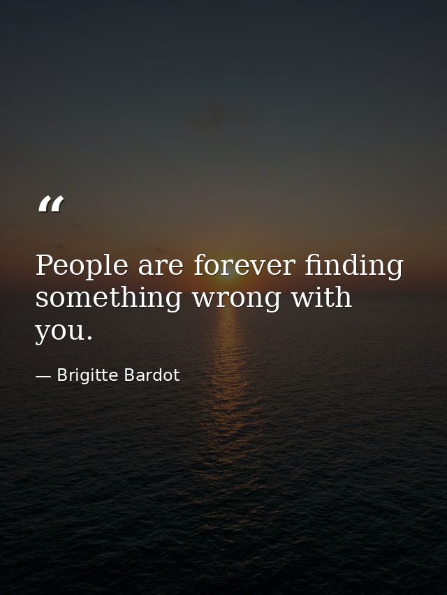 People are forever finding something wrong with you. — Brigitte Bardot