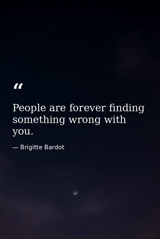 People are forever finding something wrong with you. — Brigitte Bardot