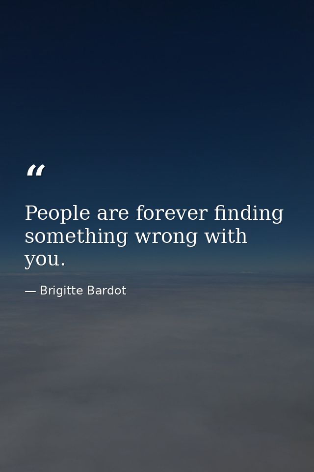 People are forever finding something wrong with you. — Brigitte Bardot