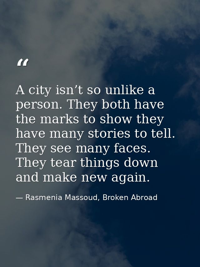 A city isn’t so unlike a person. They both have the marks to show they have many stories to tell. They see many faces. T — Rasmenia Massoud, Broken Abroad