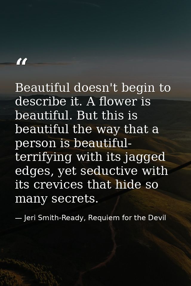 Beautiful doesn't begin to describe it. A flower is beautiful. But this is beautiful the way that a person is beautiful- — Jeri Smith-Ready, Requiem for the Devil